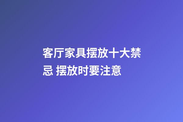 客厅家具摆放十大禁忌 摆放时要注意